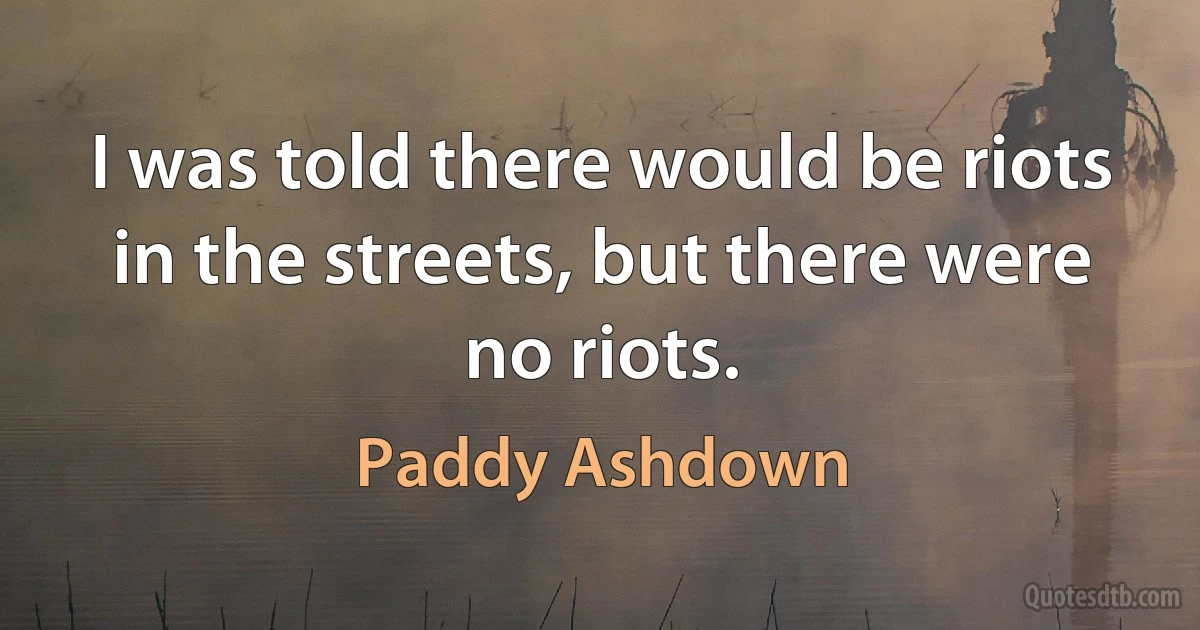 I was told there would be riots in the streets, but there were no riots. (Paddy Ashdown)