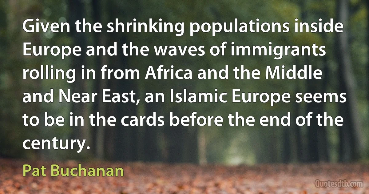 Given the shrinking populations inside Europe and the waves of immigrants rolling in from Africa and the Middle and Near East, an Islamic Europe seems to be in the cards before the end of the century. (Pat Buchanan)