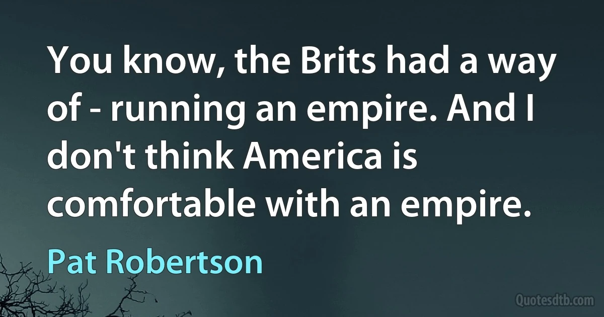 You know, the Brits had a way of - running an empire. And I don't think America is comfortable with an empire. (Pat Robertson)