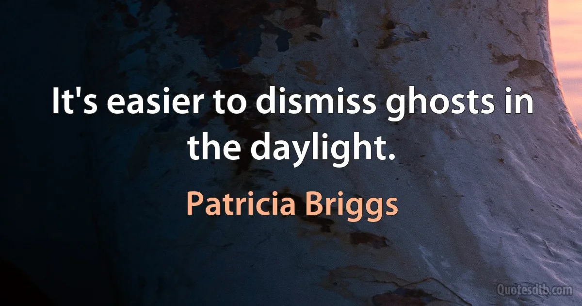 It's easier to dismiss ghosts in the daylight. (Patricia Briggs)