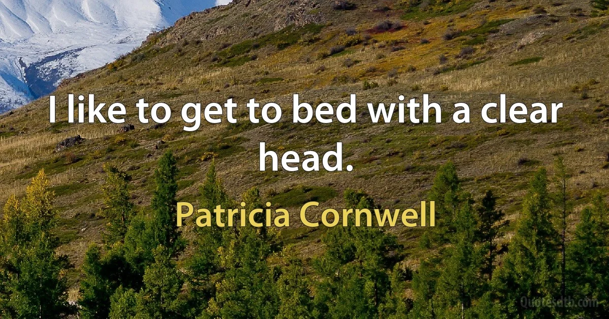 I like to get to bed with a clear head. (Patricia Cornwell)