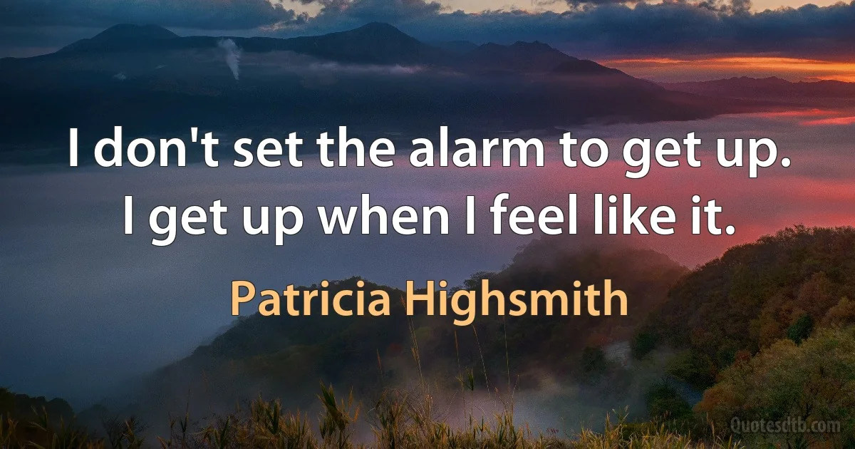 I don't set the alarm to get up. I get up when I feel like it. (Patricia Highsmith)