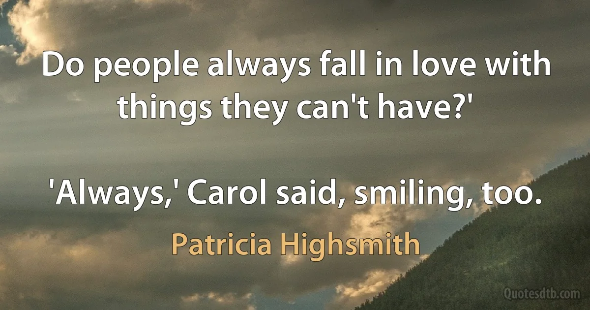 Do people always fall in love with things they can't have?'

'Always,' Carol said, smiling, too. (Patricia Highsmith)