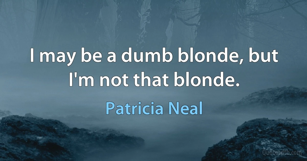 I may be a dumb blonde, but I'm not that blonde. (Patricia Neal)