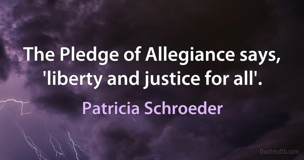 The Pledge of Allegiance says, 'liberty and justice for all'. (Patricia Schroeder)