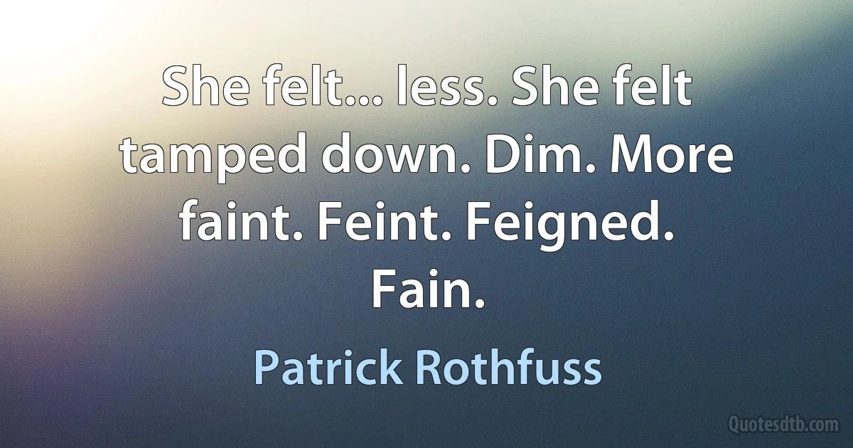 She felt... less. She felt tamped down. Dim. More faint. Feint. Feigned. Fain. (Patrick Rothfuss)