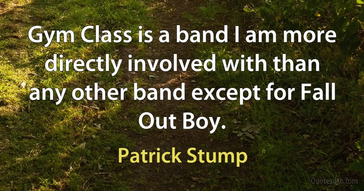 Gym Class is a band I am more directly involved with than any other band except for Fall Out Boy. (Patrick Stump)