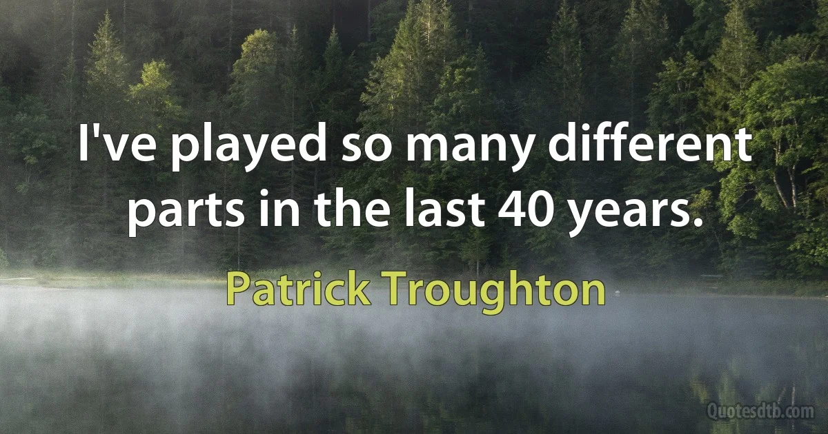 I've played so many different parts in the last 40 years. (Patrick Troughton)