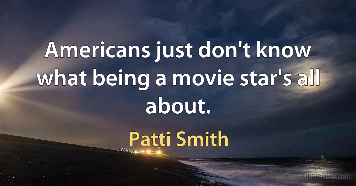 Americans just don't know what being a movie star's all about. (Patti Smith)