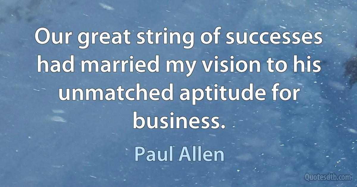 Our great string of successes had married my vision to his unmatched aptitude for business. (Paul Allen)