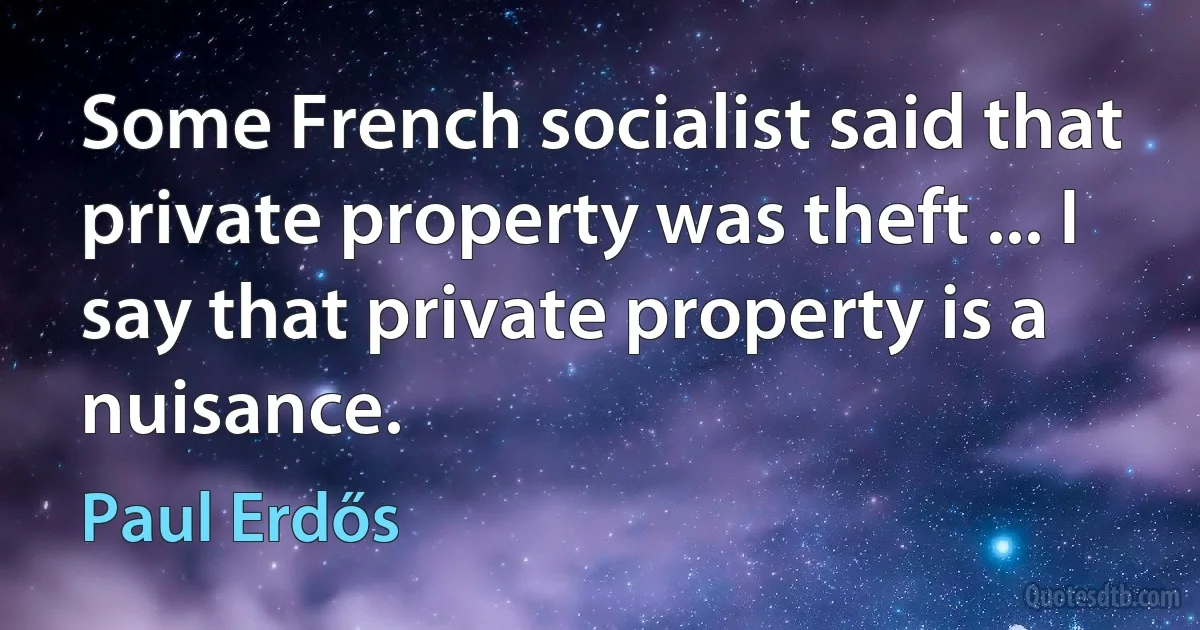 Some French socialist said that private property was theft ... I say that private property is a nuisance. (Paul Erdős)