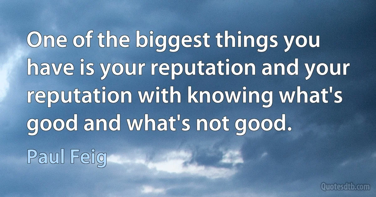 One of the biggest things you have is your reputation and your reputation with knowing what's good and what's not good. (Paul Feig)