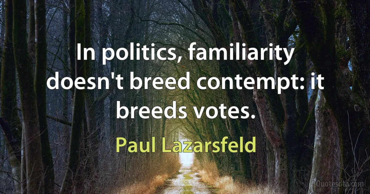 In politics, familiarity doesn't breed contempt: it breeds votes. (Paul Lazarsfeld)