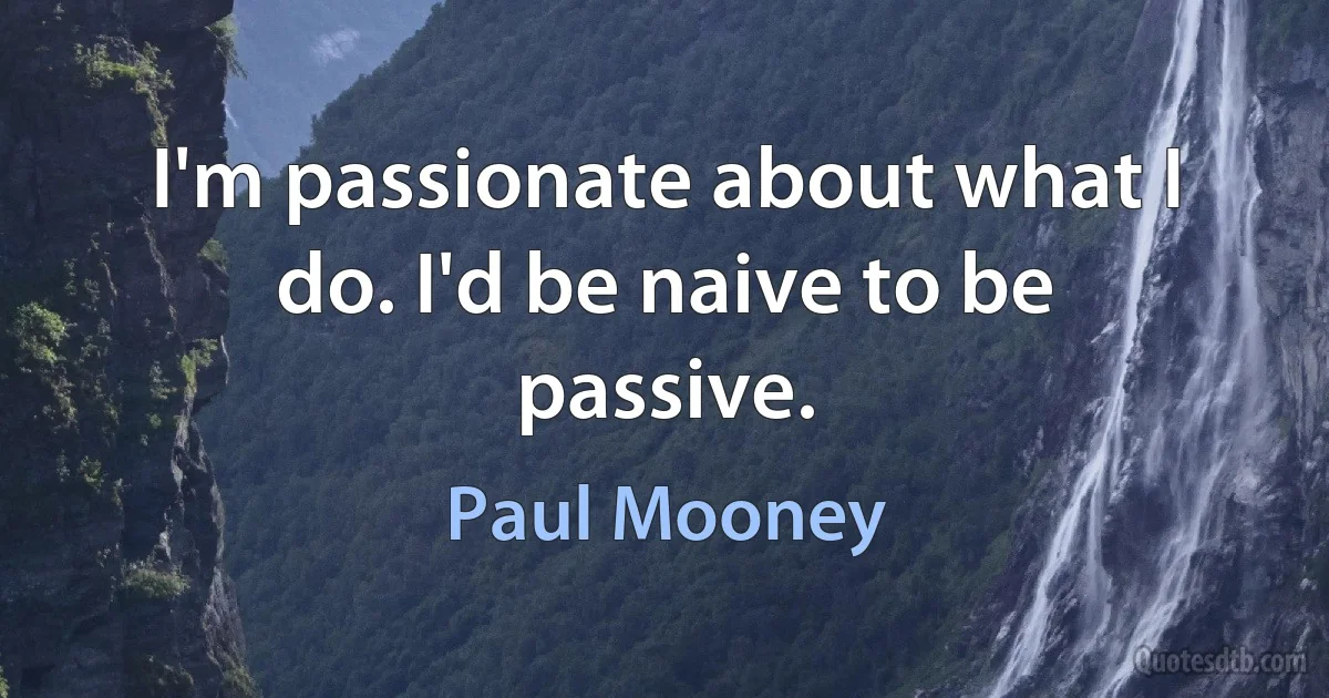 I'm passionate about what I do. I'd be naive to be passive. (Paul Mooney)