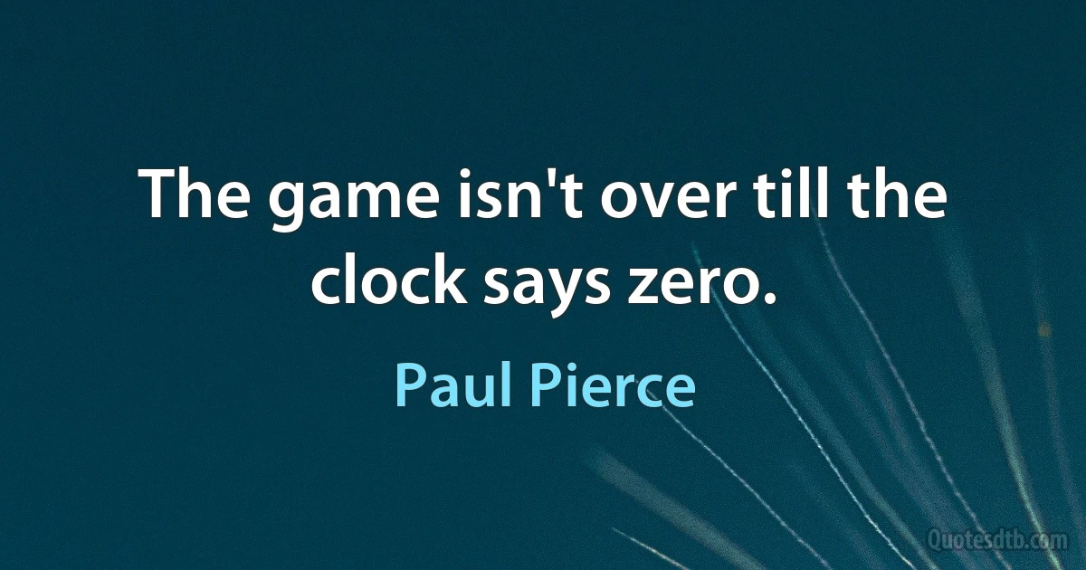 The game isn't over till the clock says zero. (Paul Pierce)