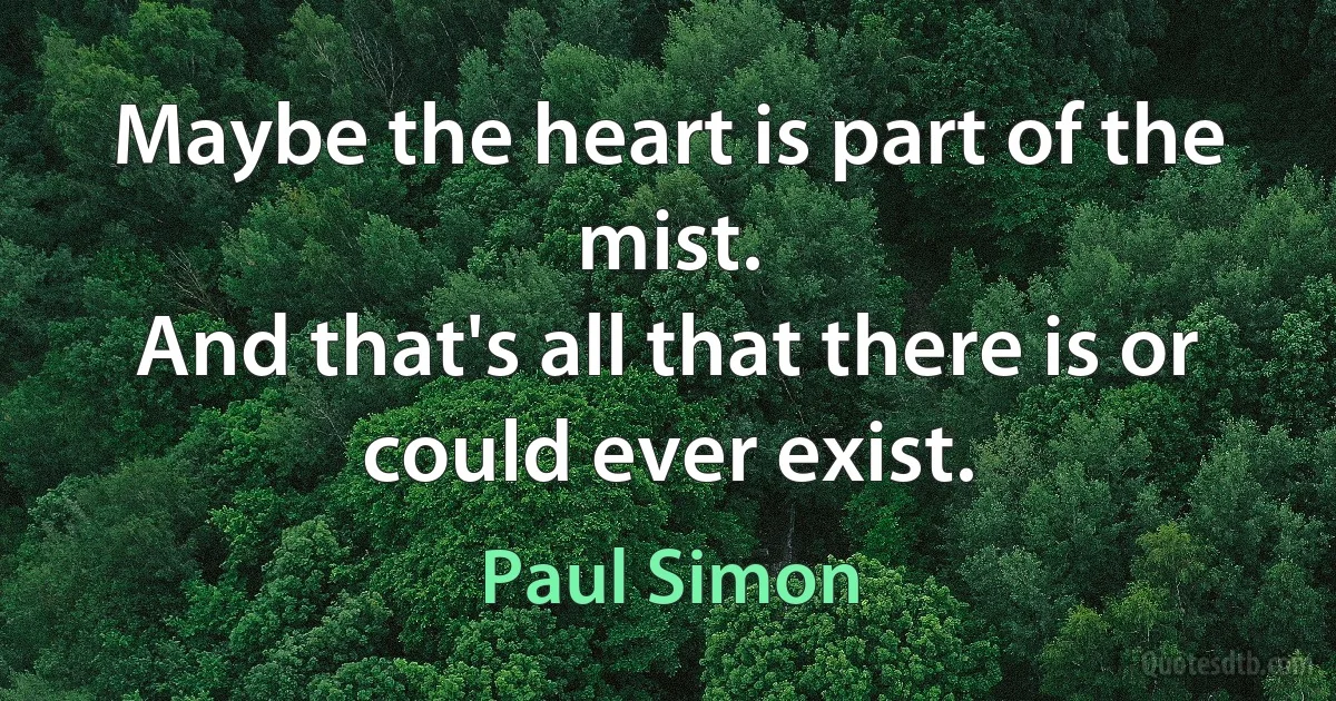 Maybe the heart is part of the mist.
And that's all that there is or could ever exist. (Paul Simon)