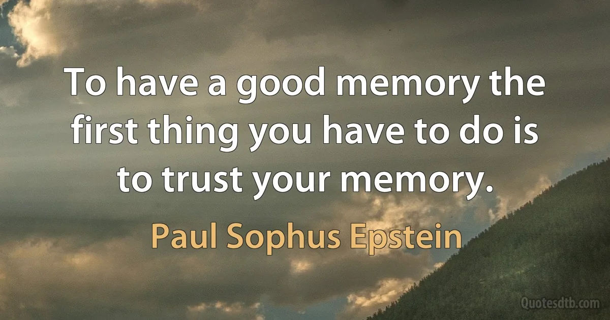 To have a good memory the first thing you have to do is to trust your memory. (Paul Sophus Epstein)