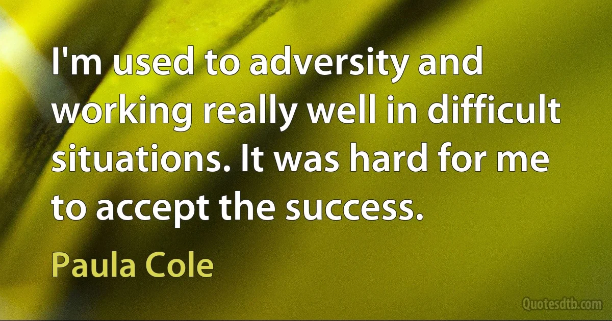 I'm used to adversity and working really well in difficult situations. It was hard for me to accept the success. (Paula Cole)