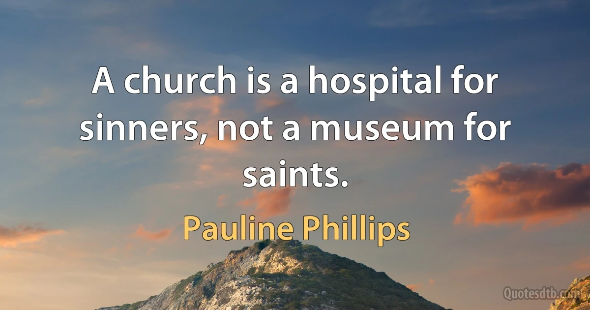 A church is a hospital for sinners, not a museum for saints. (Pauline Phillips)