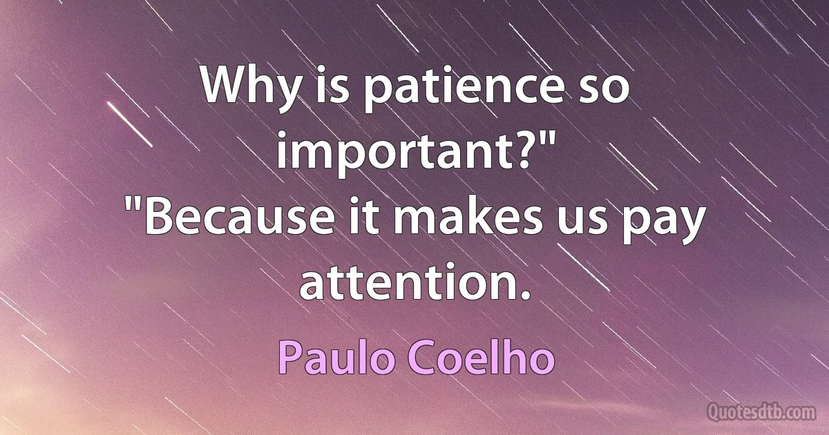 Why is patience so important?"
"Because it makes us pay attention. (Paulo Coelho)