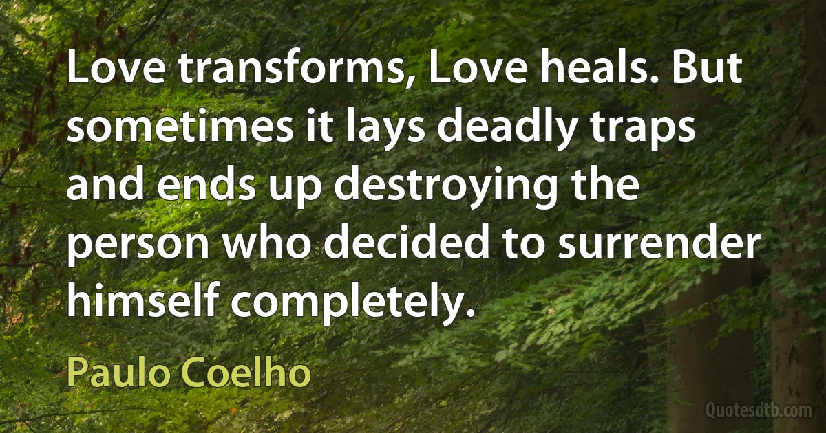 Love transforms, Love heals. But sometimes it lays deadly traps and ends up destroying the person who decided to surrender himself completely. (Paulo Coelho)