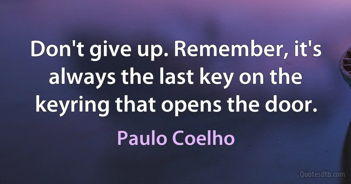 Don't give up. Remember, it's always the last key on the keyring that opens the door. (Paulo Coelho)