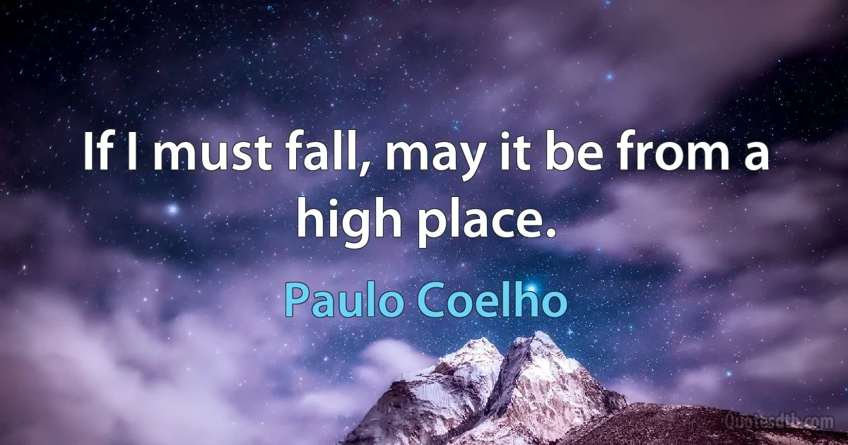 If I must fall, may it be from a high place. (Paulo Coelho)