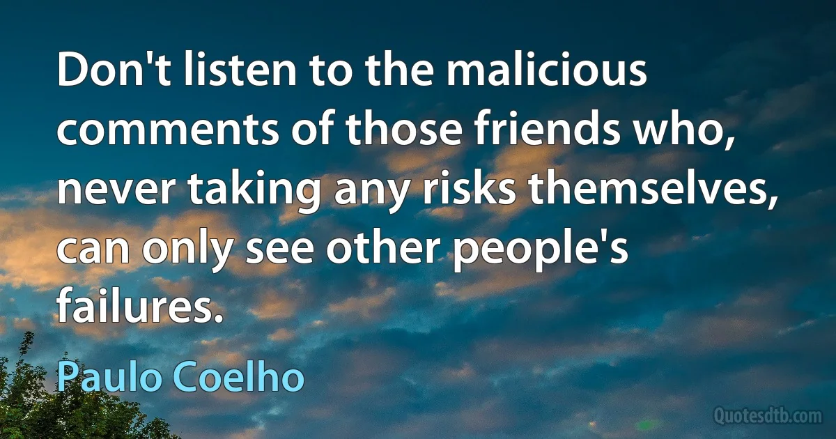 Don't listen to the malicious comments of those friends who, never taking any risks themselves, can only see other people's failures. (Paulo Coelho)