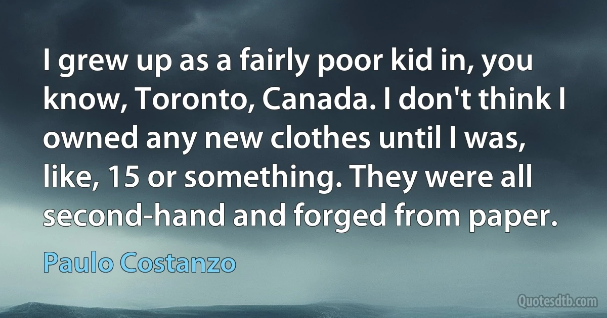 I grew up as a fairly poor kid in, you know, Toronto, Canada. I don't think I owned any new clothes until I was, like, 15 or something. They were all second-hand and forged from paper. (Paulo Costanzo)