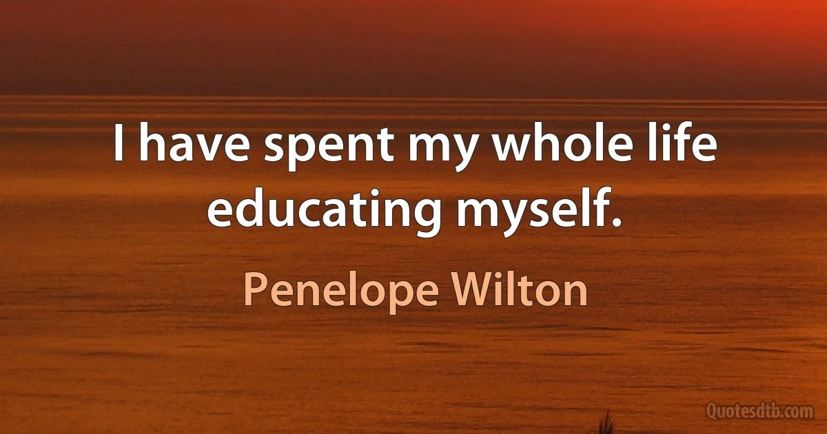 I have spent my whole life educating myself. (Penelope Wilton)