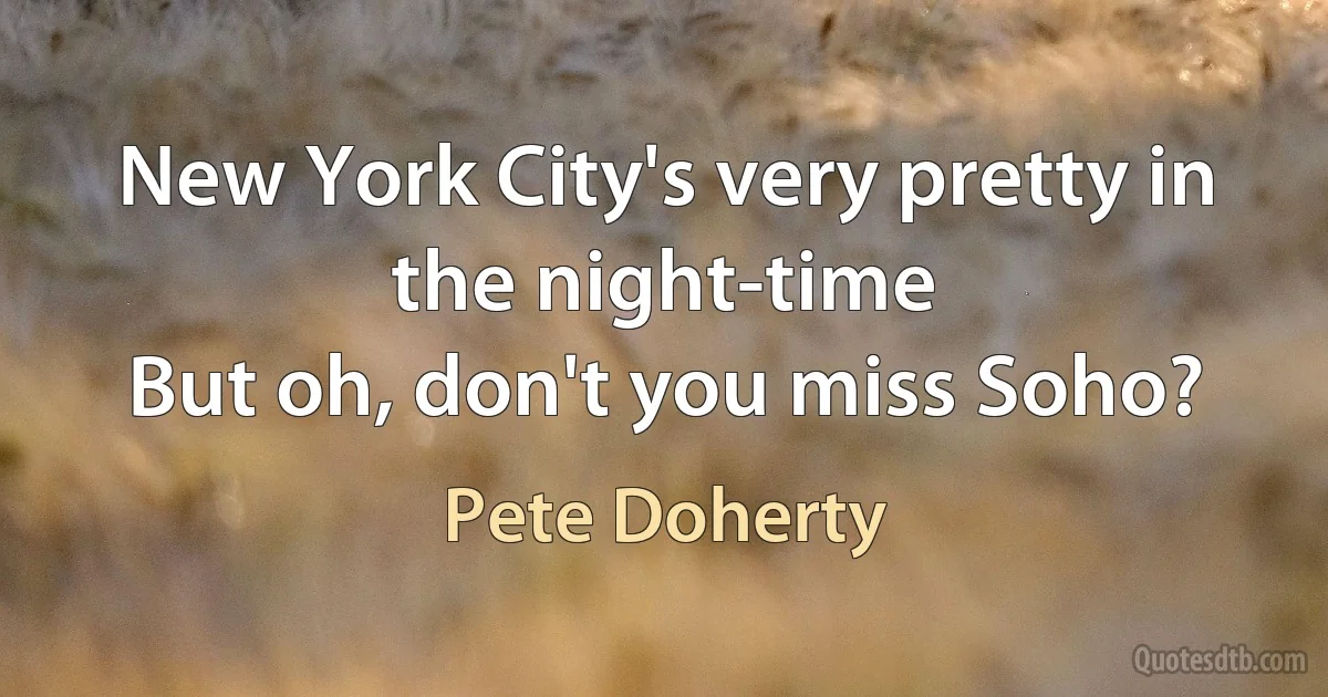 New York City's very pretty in the night-time
But oh, don't you miss Soho? (Pete Doherty)