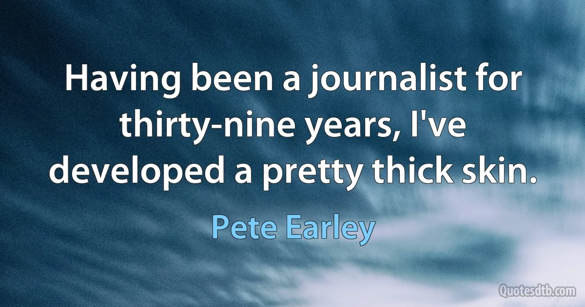 Having been a journalist for thirty-nine years, I've developed a pretty thick skin. (Pete Earley)