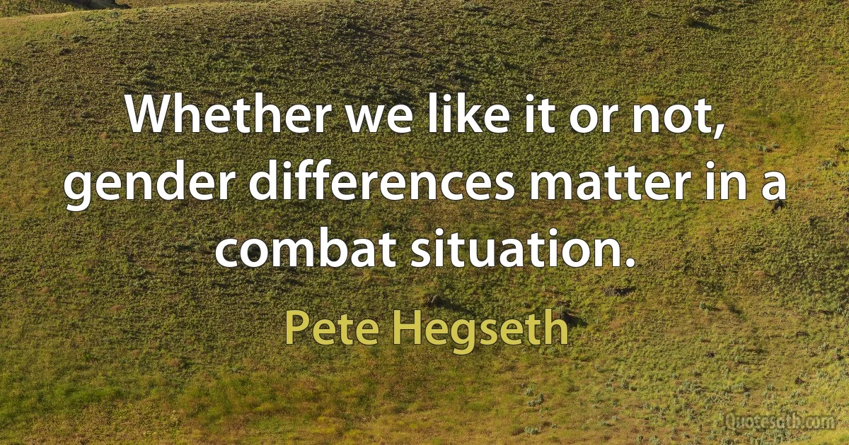 Whether we like it or not, gender differences matter in a combat situation. (Pete Hegseth)