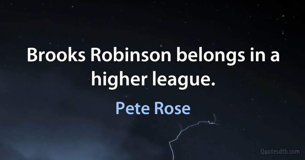 Brooks Robinson belongs in a higher league. (Pete Rose)