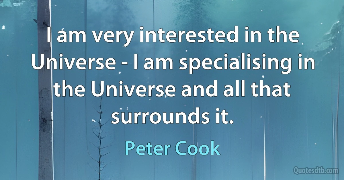 I am very interested in the Universe - I am specialising in the Universe and all that surrounds it. (Peter Cook)