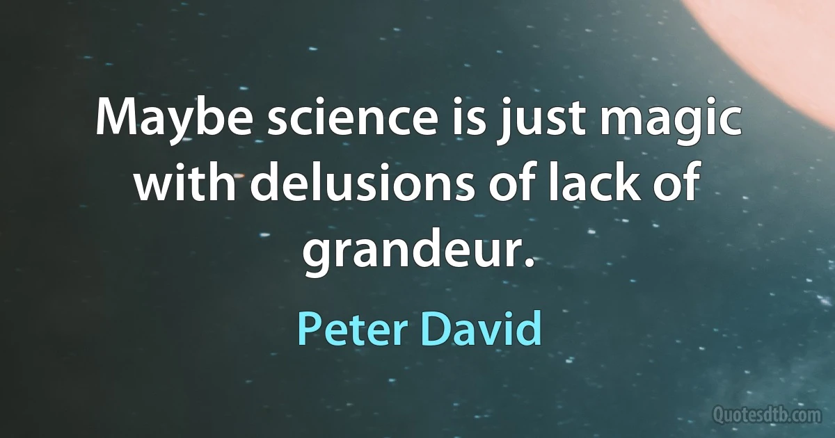 Maybe science is just magic with delusions of lack of grandeur. (Peter David)