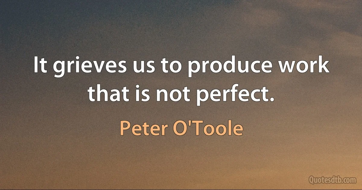 It grieves us to produce work that is not perfect. (Peter O'Toole)