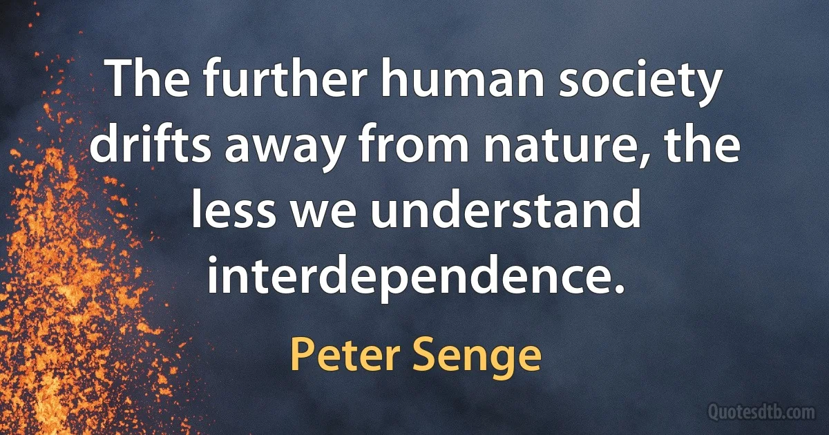 The further human society drifts away from nature, the less we understand interdependence. (Peter Senge)