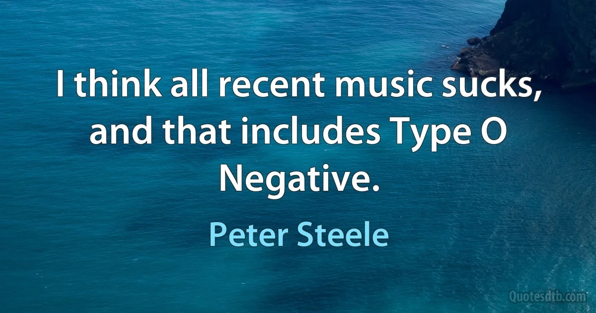 I think all recent music sucks, and that includes Type O Negative. (Peter Steele)