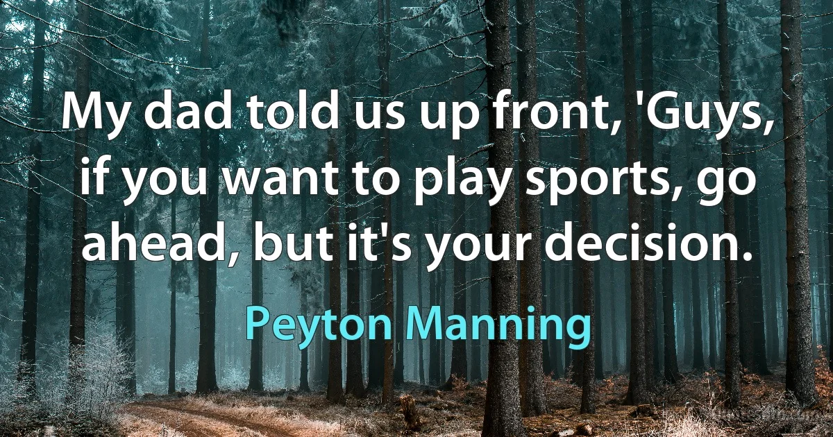 My dad told us up front, 'Guys, if you want to play sports, go ahead, but it's your decision. (Peyton Manning)