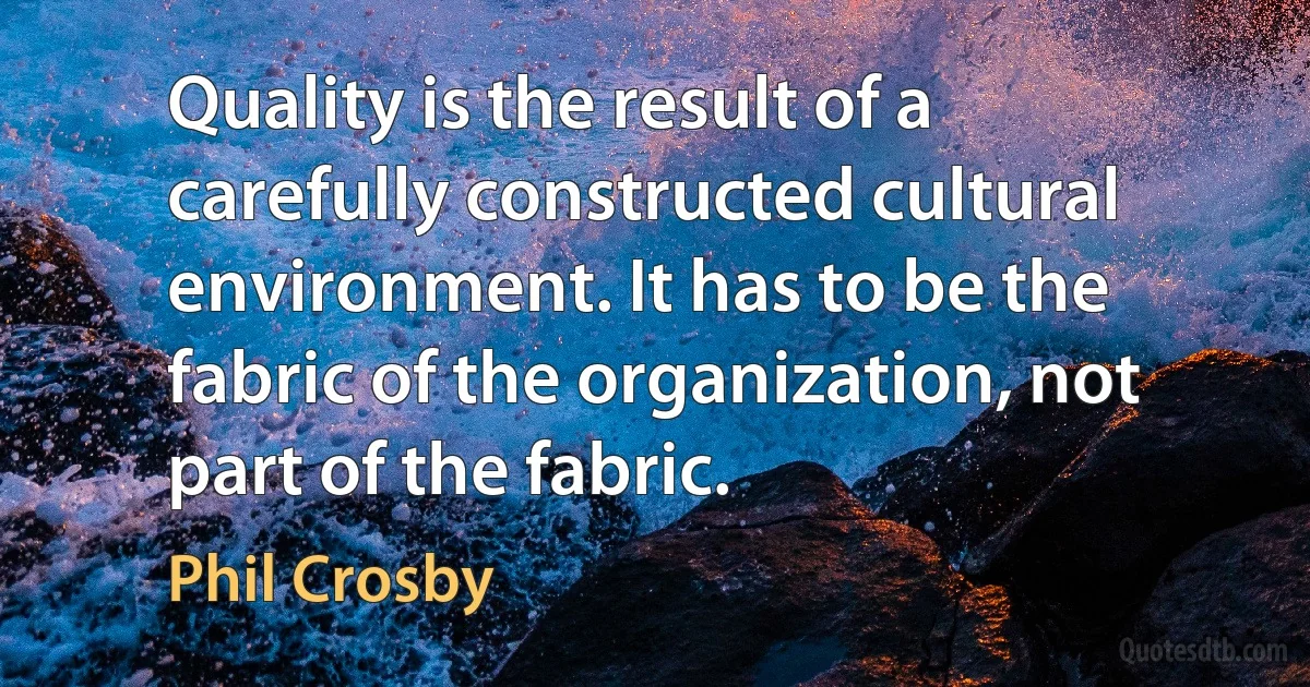 Quality is the result of a carefully constructed cultural environment. It has to be the fabric of the organization, not part of the fabric. (Phil Crosby)