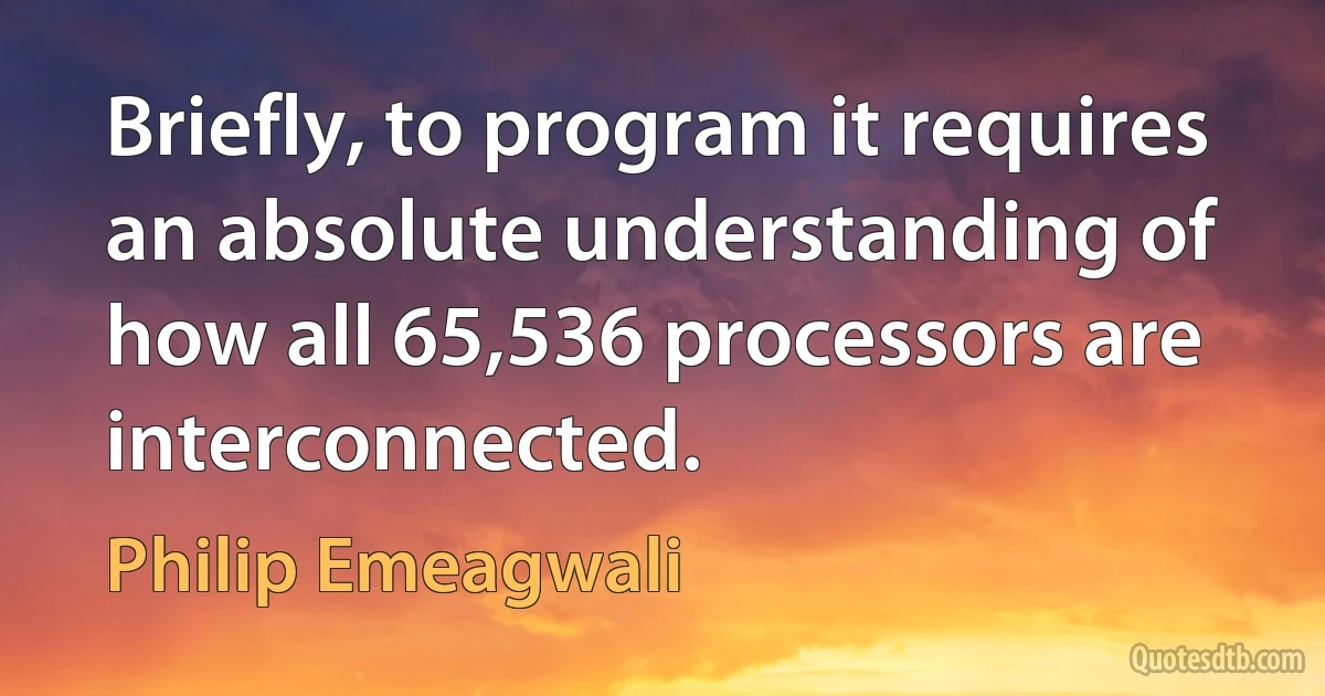 Briefly, to program it requires an absolute understanding of how all 65,536 processors are interconnected. (Philip Emeagwali)