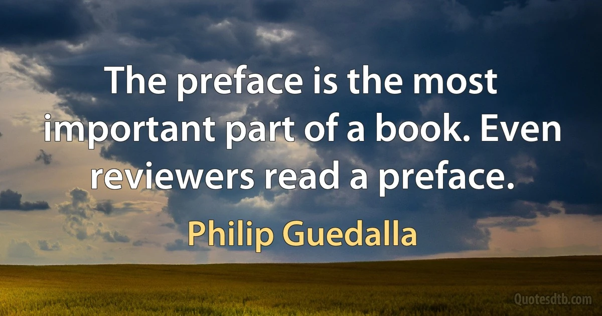 The preface is the most important part of a book. Even reviewers read a preface. (Philip Guedalla)