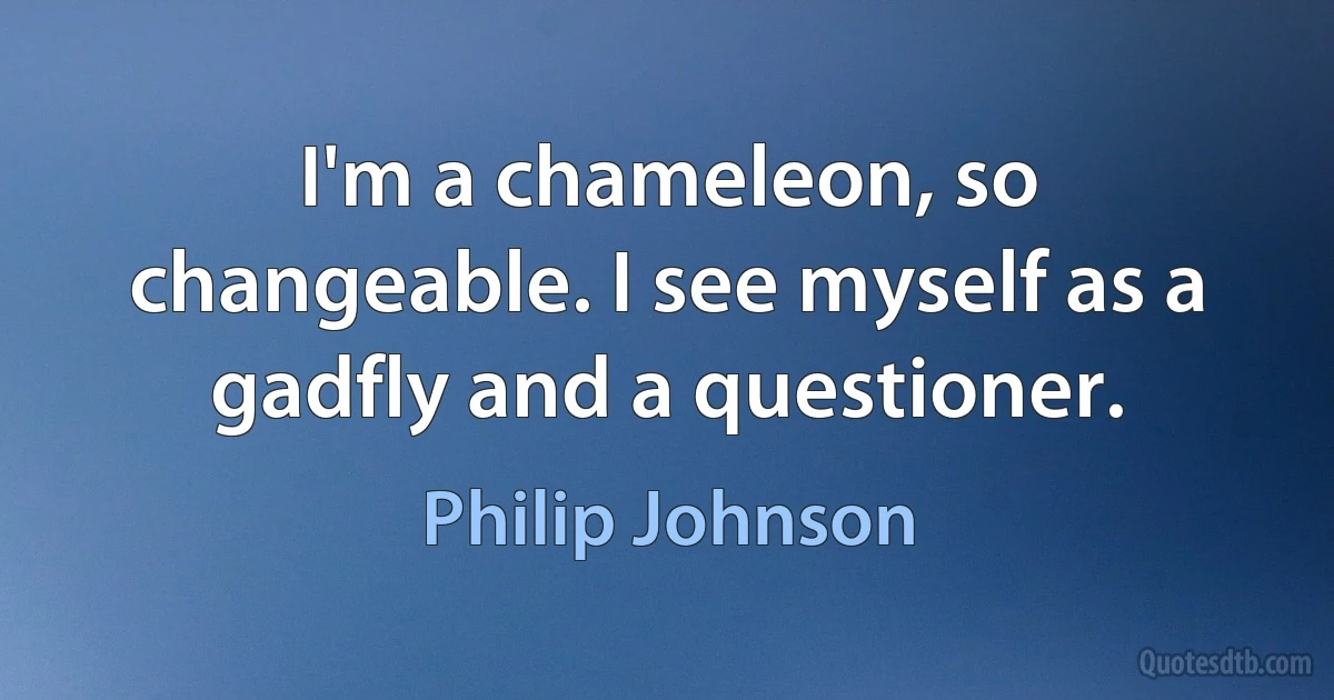 I'm a chameleon, so changeable. I see myself as a gadfly and a questioner. (Philip Johnson)