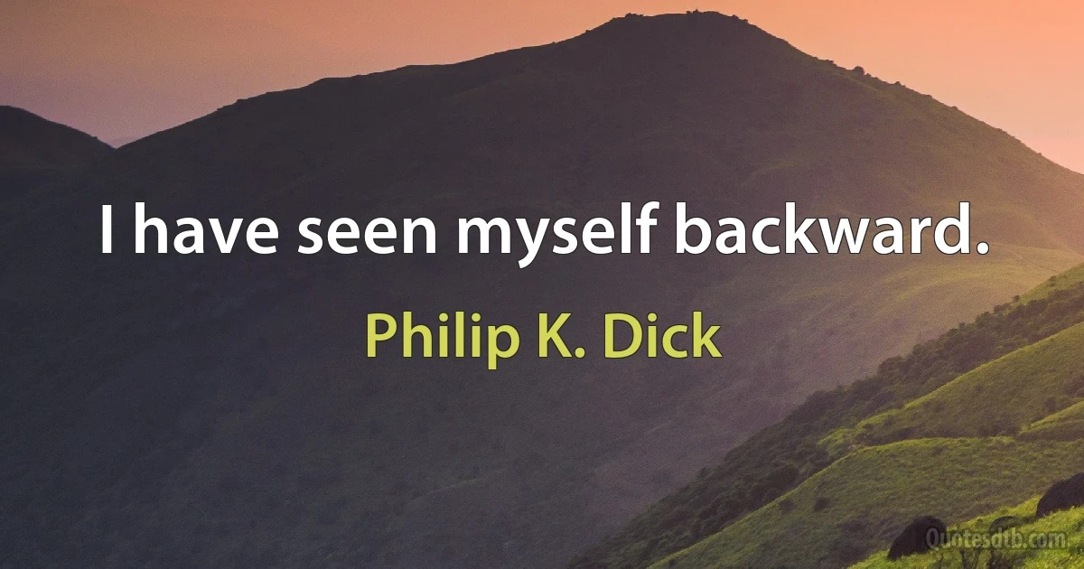 I have seen myself backward. (Philip K. Dick)