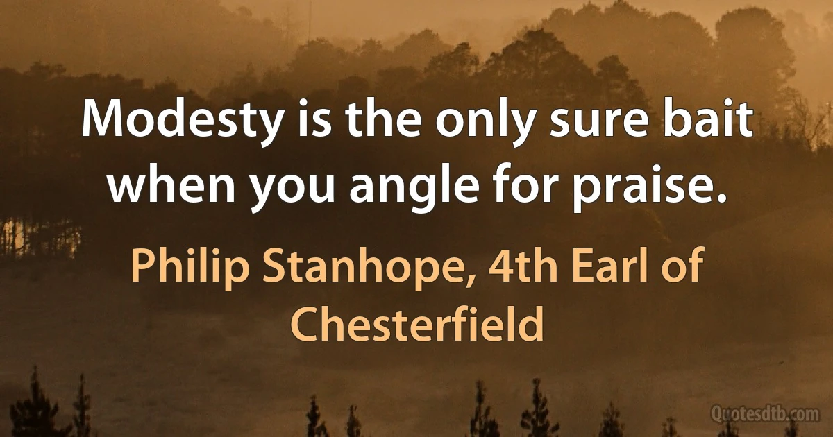 Modesty is the only sure bait when you angle for praise. (Philip Stanhope, 4th Earl of Chesterfield)