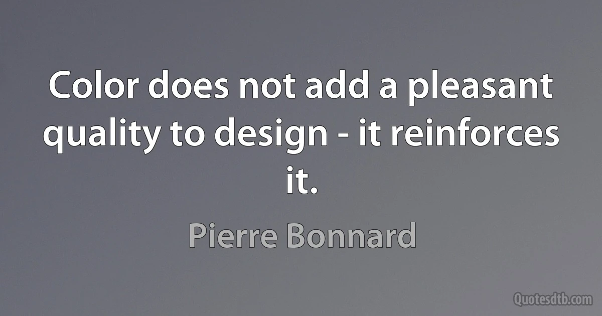 Color does not add a pleasant quality to design - it reinforces it. (Pierre Bonnard)