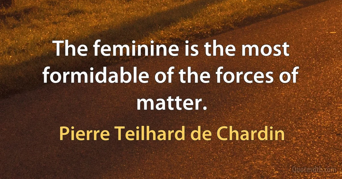 The feminine is the most formidable of the forces of matter. (Pierre Teilhard de Chardin)