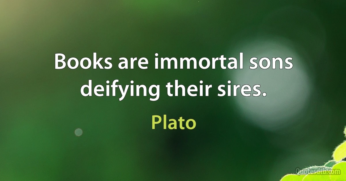 Books are immortal sons deifying their sires. (Plato)