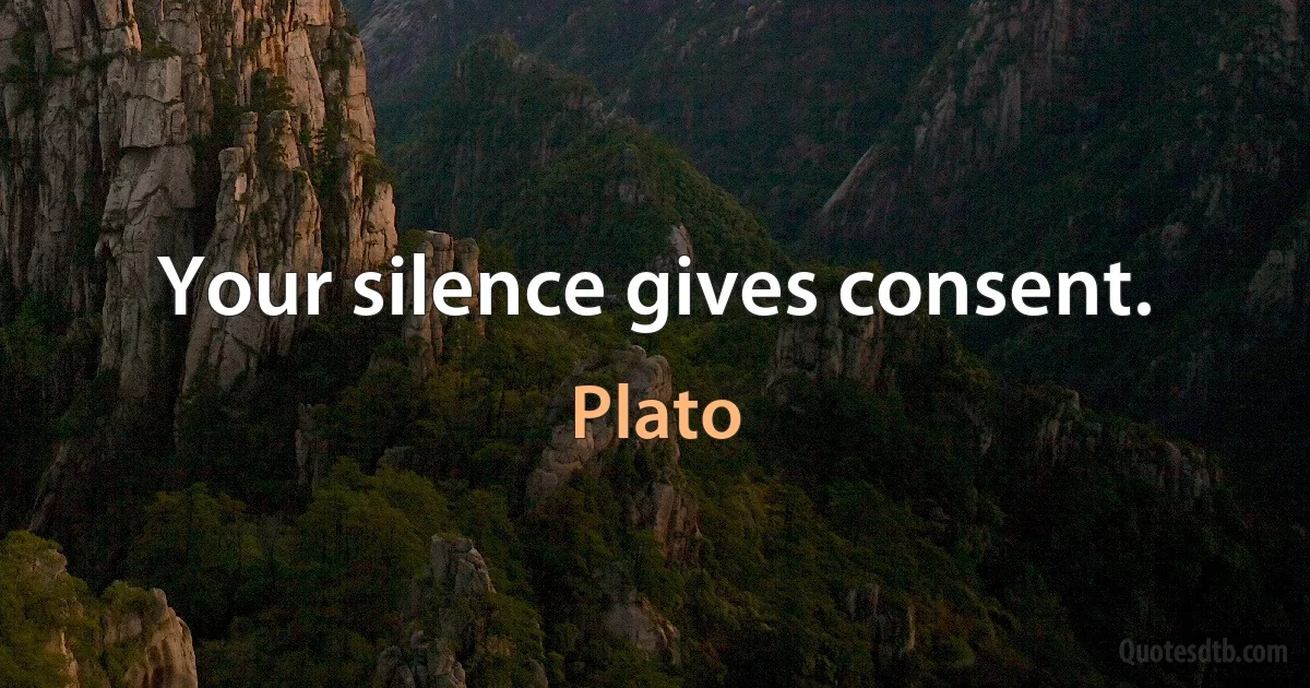 Your silence gives consent. (Plato)